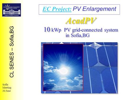 AcadPV 10 AcadPV 10 kWp PV grid-connected system in Sofia,BG EC Project: PV Enlargement CL SENES – Sofia,BG Sofia Meeting 30 June.