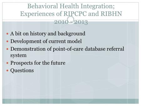 Behavioral Health Integration; Experiences of RIPCPC and RIBHN 2010 - 2013 A bit on history and background Development of current model Demonstration of.