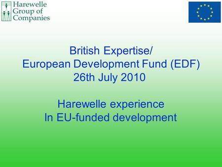 British Expertise/ European Development Fund (EDF) 26th July 2010 Harewelle experience In EU-funded development.