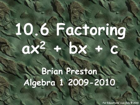 For Educational Use Only © 2010 10.6 Factoring ax 2 + bx + c Brian Preston Algebra 1 2009-2010.