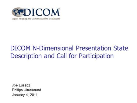 Joe Luszcz Philips Ultrasound January 4, 2011 DICOM N-Dimensional Presentation State Description and Call for Participation.