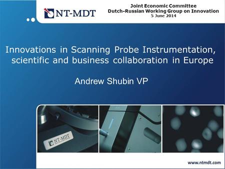 Innovations in Scanning Probe Instrumentation, scientific and business collaboration in Europe Andrew Shubin VP Joint Economic Committee Dutch-Russian.