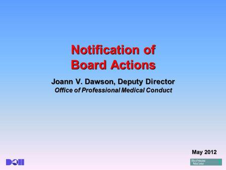 Notification of Board Actions Joann V. Dawson, Deputy Director Office of Professional Medical Conduct May 2012.