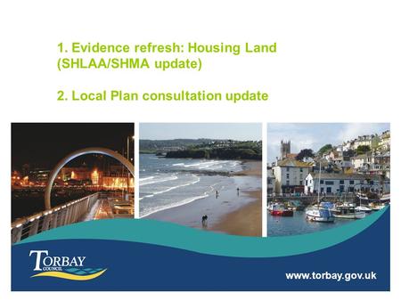 Www.torbay.gov.uk 1. Evidence refresh: Housing Land (SHLAA/SHMA update) 2. Local Plan consultation update.