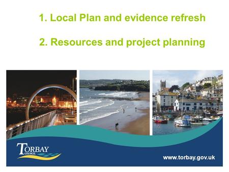 Www.torbay.gov.uk 1. Local Plan and evidence refresh 2. Resources and project planning.