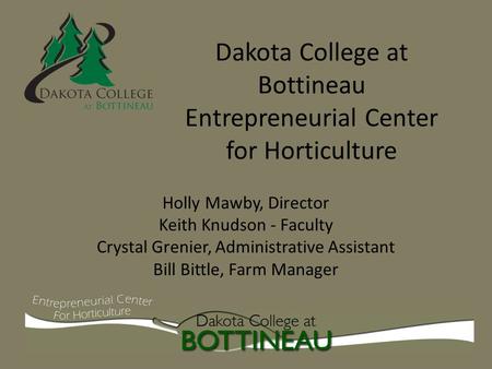 Dakota College at Bottineau Entrepreneurial Center for Horticulture Holly Mawby, Director Keith Knudson - Faculty Crystal Grenier, Administrative Assistant.