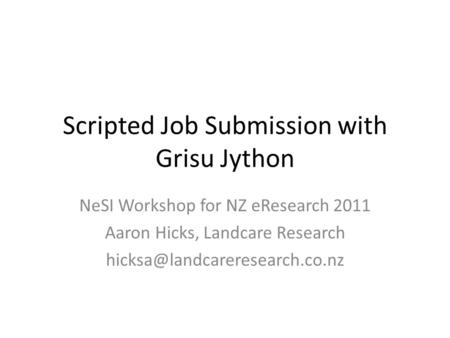 Scripted Job Submission with Grisu Jython NeSI Workshop for NZ eResearch 2011 Aaron Hicks, Landcare Research