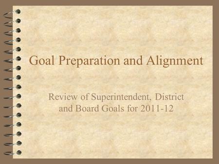 Goal Preparation and Alignment Review of Superintendent, District and Board Goals for 2011-12.