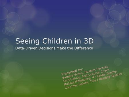 Seeing Children in 3D Data-Driven Decisions Make the Difference Presented by: Barbara Evans, Student Services Terri Helmig, Instructional Coach Nichole.