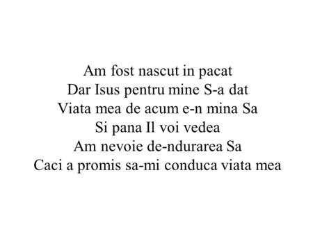 Am fost nascut in pacat Dar Isus pentru mine S-a dat Viata mea de acum e-n mina Sa Si pana Il voi vedea Am nevoie de-ndurarea Sa Caci a promis sa-mi conduca.