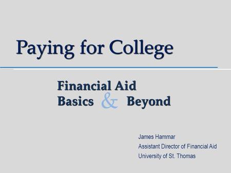 Paying for College James Hammar Assistant Director of Financial Aid University of St. Thomas Financial Aid BasicsBeyond &