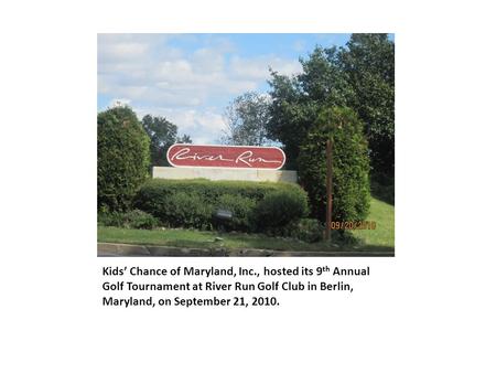 Kids’ Chance of Maryland, Inc., hosted its 9 th Annual Golf Tournament at River Run Golf Club in Berlin, Maryland, on September 21, 2010.