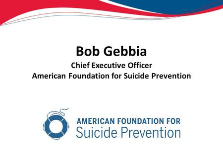 Bob Gebbia Chief Executive Officer American Foundation for Suicide Prevention.