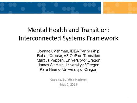 Mental Health and Transition: Interconnected Systems Framework Capacity Building Institute May 7, 2013 1 Joanne Cashman, IDEA Partnership Robert Crouse,