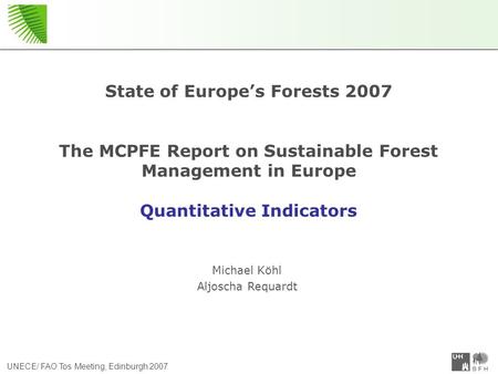 UNECE/ FAO Tos Meeting, Edinburgh 2007 State of Europe’s Forests 2007 The MCPFE Report on Sustainable Forest Management in Europe Quantitative Indicators.