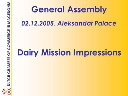 DUTCH CHAMBER OF COMMERCE IN MACEDONIA General Assembly 02.12.2005, Aleksandar Palace Dairy Mission Impressions.