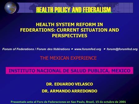 HEALTH SYSTEM REFORM IN FEDERATIONS: CURRENT SITUATION AND PERSPECTIVES THE MEXICAN EXPERIENCE INSTITUTO NACIONAL DE SALUD PUBLICA, MEXICO DR. EDUARDO.