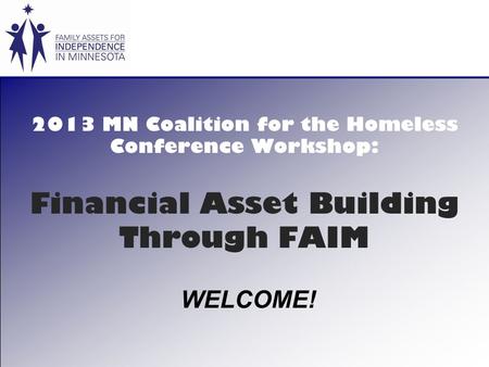 2013 MN Coalition for the Homeless Conference Workshop: Financial Asset Building Through FAIM WELCOME!