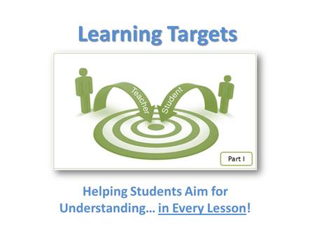 Learning Targets Helping Students Aim for Understanding… in Every Lesson! Part I.