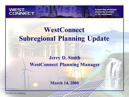 March 14, 2008 TEPPC 031408Mtg WestConnect Subregional Planning Update Jerry D. Smith WestConnect Planning Manager.