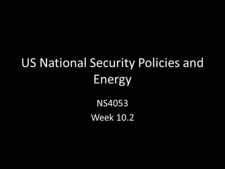 US National Security Policies and Energy NS4053 Week 10.2.