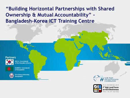 “Building Horizontal Partnerships with Shared Ownership & Mutual Accountability” – Bangladesh-Korea ICT Training Centre Partners KOICA –Government of the.