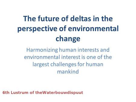 The future of deltas in the perspective of environmental change Harmonizing human interests and environmental interest is one of the largest challenges.