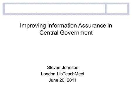 Improving Information Assurance in Central Government Steven Johnson London LibTeachMeet June 20, 2011.