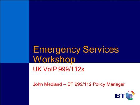 Emergency Services Workshop UK VoIP 999/112s John Medland – BT 999/112 Policy Manager.