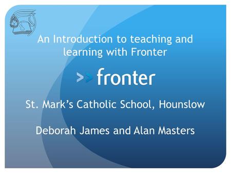 An Introduction to teaching and learning with Fronter St. Mark’s Catholic School, Hounslow Deborah James and Alan Masters.