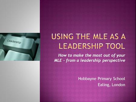 How to make the most out of your MLE - from a leadership perspective Hobbayne Primary School Ealing, London.