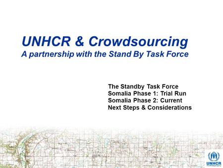 UNHCR & Crowdsourcing A partnership with the Stand By Task Force The Standby Task Force Somalia Phase 1: Trial Run Somalia Phase 2: Current Next Steps.