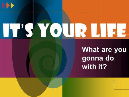 It ’ s Your Life What are you gonna do with it?. It ’ s Your Life Focus today: “What does a high school student need to do NOW to be successful later?