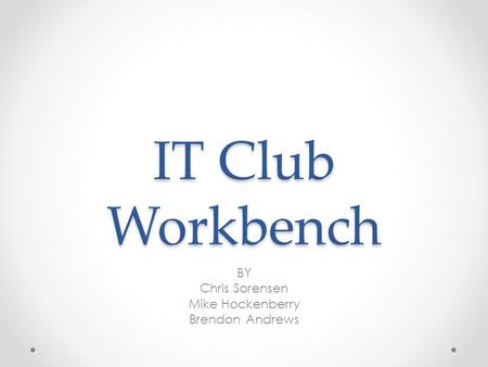 IT Club Workbench BY Chris Sorensen Mike Hockenberry Brendon Andrews.