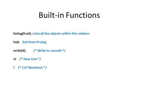 Built-in Functions listing(fruit).: Lists all the objects within this relation halt. Exit from Prolog write(X). /* Write to console */ nl /* New Line */