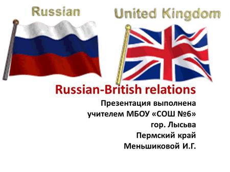 Russian-British relations Презентация выполнена учителем МБОУ «СОШ №6» гор. Лысьва Пермский край Меньшиковой И.Г.