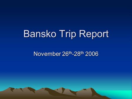 Bansko Trip Report November 26 th -28 th 2006. Agenda Key Activities During Visit Slide Show Summary of Findings Recommendations Discussion on Next Action.