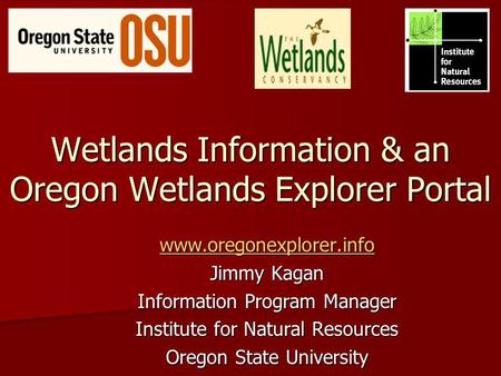 Wetlands Information & an Oregon Wetlands Explorer Portal www.oregonexplorer.info Jimmy Kagan Information Program Manager Institute for Natural Resources.