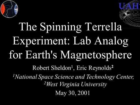 UAH The Spinning Terrella Experiment: Lab Analog for Earth's Magnetosphere Robert Sheldon 1, Eric Reynolds 2 1 National Space Science and Technology Center,