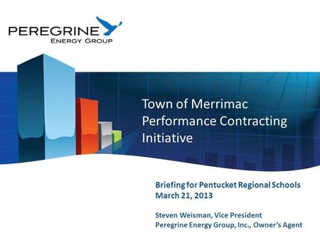 H Town of Merrimac Performance Contracting Initiative Briefing for Pentucket Regional Schools March 21, 2013 Steven Weisman, Vice President Peregrine Energy.