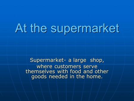 At the supermarket Supermarket- a large shop, where customers serve themselves with food and other goods needed in the home.