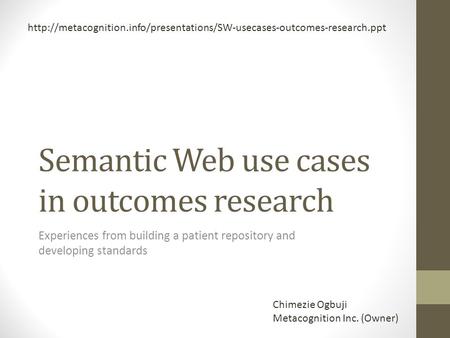 Semantic Web use cases in outcomes research Experiences from building a patient repository and developing standards Chimezie Ogbuji Metacognition Inc.