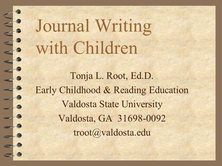 Journal Writing with Children Tonja L. Root, Ed.D. Early Childhood & Reading Education Valdosta State University Valdosta, GA 31698-0092