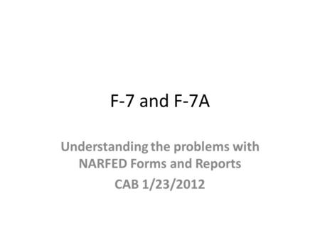 F-7 and F-7A Understanding the problems with NARFED Forms and Reports CAB 1/23/2012.