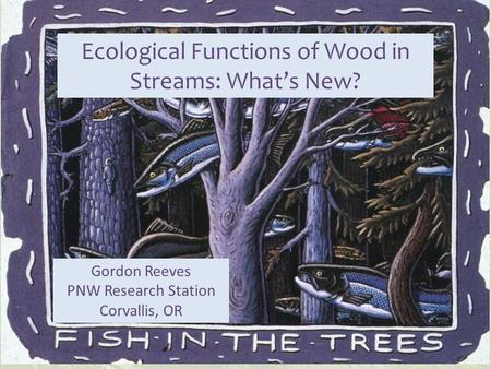 Ecological Functions of Wood in Streams: What’s New? Gordon Reeves PNW Research Station Corvallis, OR.