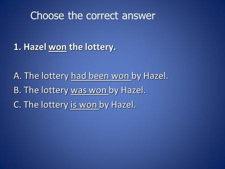 Choose the correct answer 1. Hazel won the lottery. 1. Hazel won the lottery. A. The lottery had been won by Hazel. A. The lottery had been won by Hazel.