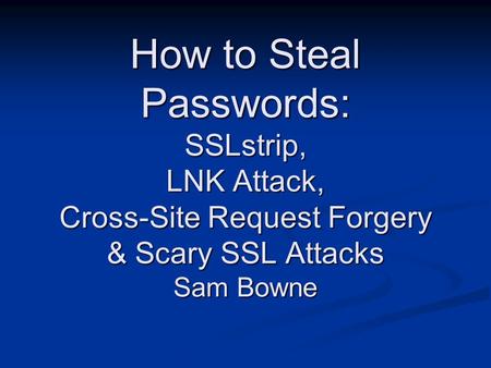 How to Steal Passwords: SSLstrip, LNK Attack, Cross-Site Request Forgery & Scary SSL Attacks Sam Bowne.