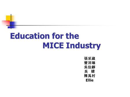 Education for the MICE Industry 張采崴 曾沛琳 吳佳錚 吳 婕 陳禹村 Ellie.