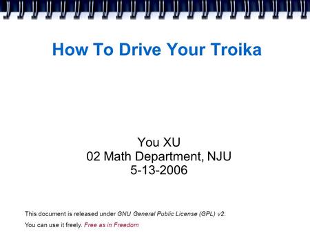 How To Drive Your Troika You XU 02 Math Department, NJU 5-13-2006 This document is released under GNU General Public License (GPL) v2. You can use it freely.