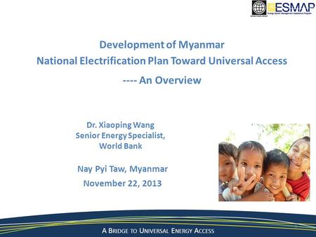 A Bridge to a Sustainable Energy Future A B RIDGE TO U NIVERSAL E NERGY A CCESS Nay Pyi Taw, Myanmar November 22, 2013 1 Development of Myanmar National.